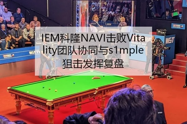 IEM科隆NAVI击败Vitality团队协同与s1mple狙击发挥复盘