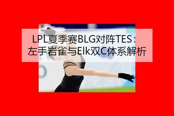 LPL夏季赛BLG对阵TES：左手岩雀与Elk双C体系解析