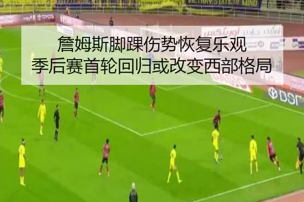 詹姆斯脚踝伤势恢复乐观 季后赛首轮回归或改变西部格局