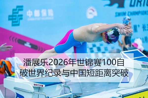 潘展乐2026年世锦赛100自破世界纪录与中国短距离突破