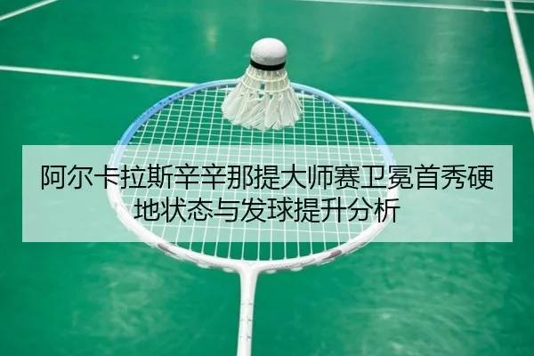 阿尔卡拉斯辛辛那提大师赛卫冕首秀硬地状态与发球提升分析