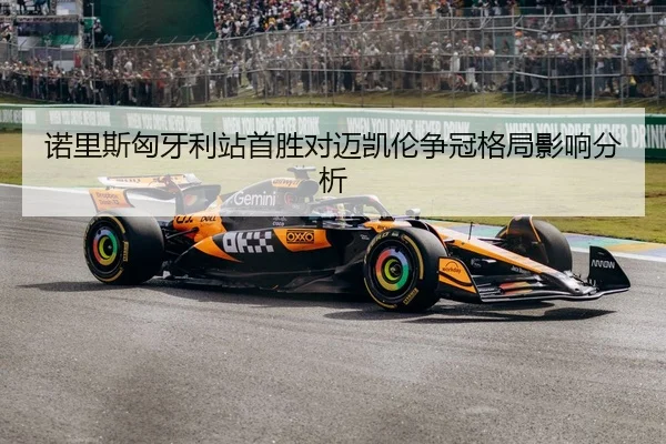 诺里斯匈牙利站首胜对迈凯伦争冠格局影响分析