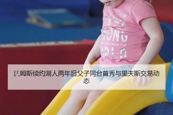 詹姆斯续约湖人两年后父子同台首秀与里夫斯交易动态