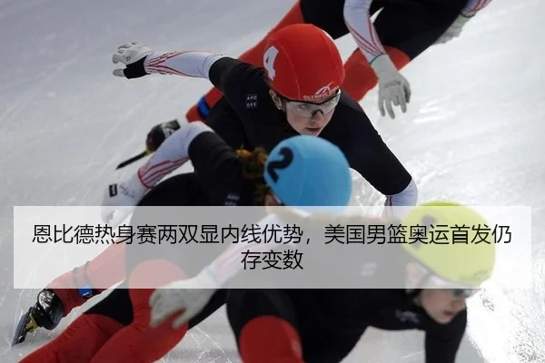 恩比德热身赛两双显内线优势，美国男篮奥运首发仍存变数